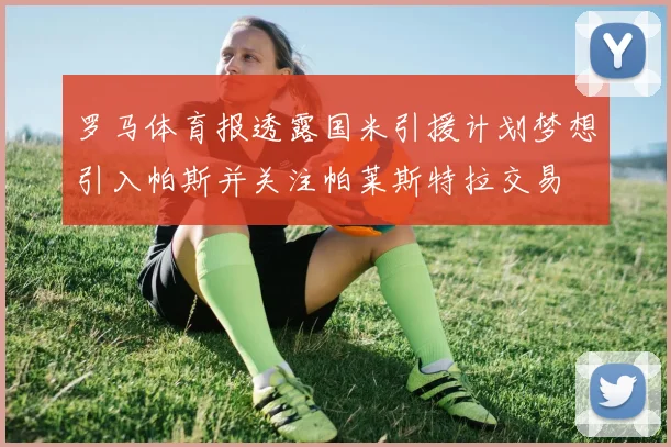 罗马体育报透露国米引援计划梦想引入帕斯并关注帕莱斯特拉交易