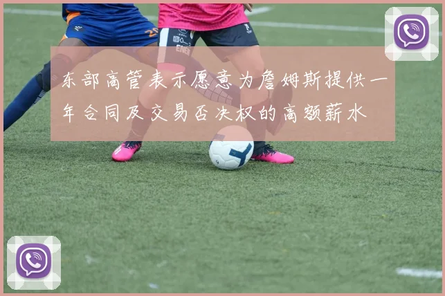 东部高管表示愿意为詹姆斯提供一年合同及交易否决权的高额薪水