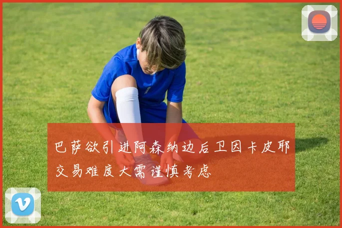 巴萨欲引进阿森纳边后卫因卡皮耶交易难度大需谨慎考虑