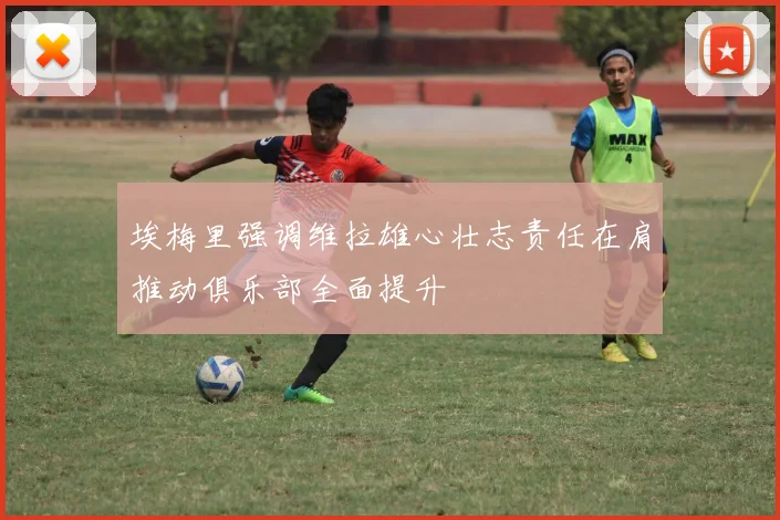 埃梅里强调维拉雄心壮志责任在肩推动俱乐部全面提升