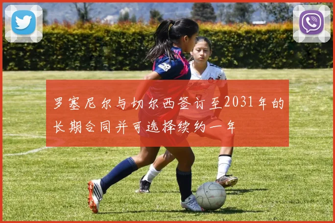 罗塞尼尔与切尔西签订至2031年的长期合同并可选择续约一年