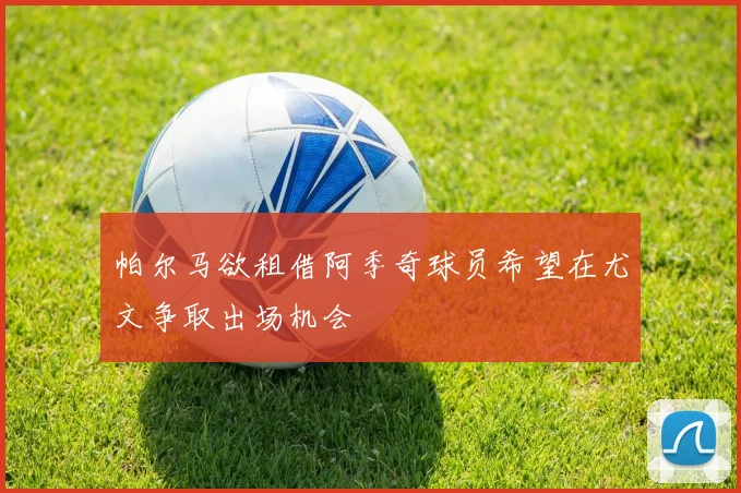 帕尔马欲租借阿季奇球员希望在尤文争取出场机会