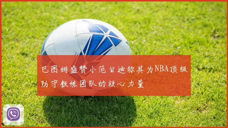巴图姆盛赞小范甘迪称其为NBA顶级防守教练团队的核心力量