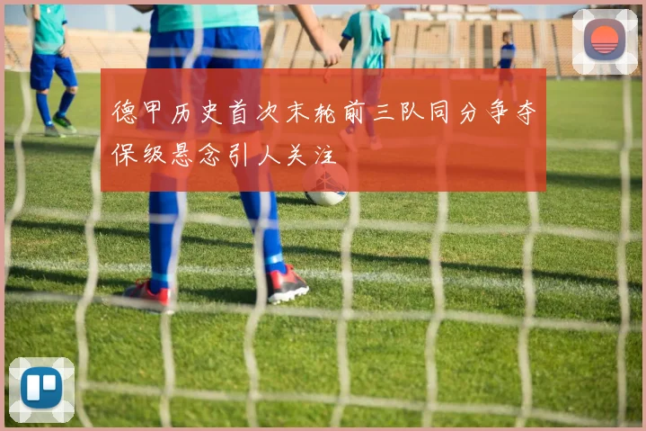 德甲历史首次末轮前三队同分争夺保级悬念引人关注