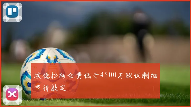 埃德松转会费低于4500万欧仅剩细节待敲定
