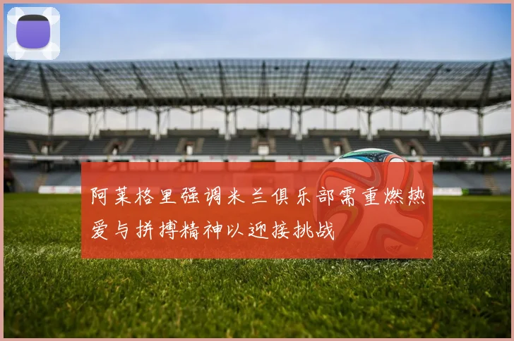 阿莱格里强调米兰俱乐部需重燃热爱与拼搏精神以迎接挑战