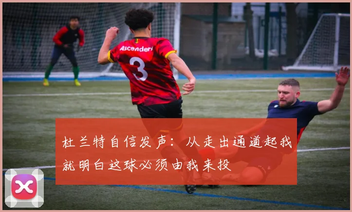 杜兰特自信发声：从走出通道起我就明白这球必须由我来投