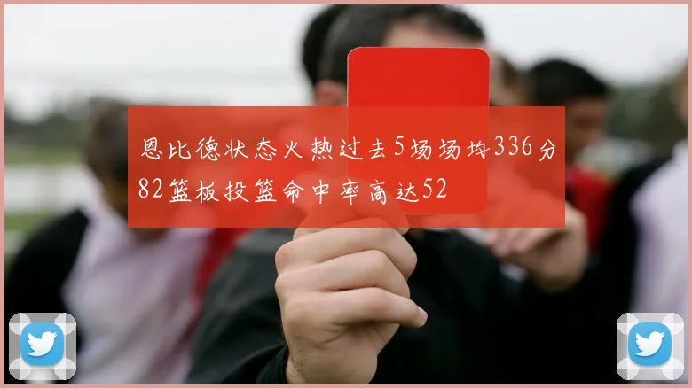 恩比德状态火热过去5场场均336分82篮板投篮命中率高达52