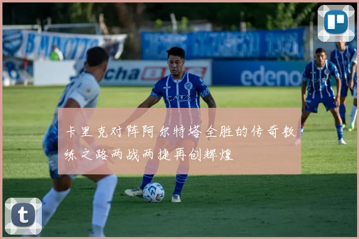 卡里克对阵阿尔特塔全胜的传奇教练之路两战两捷再创辉煌
