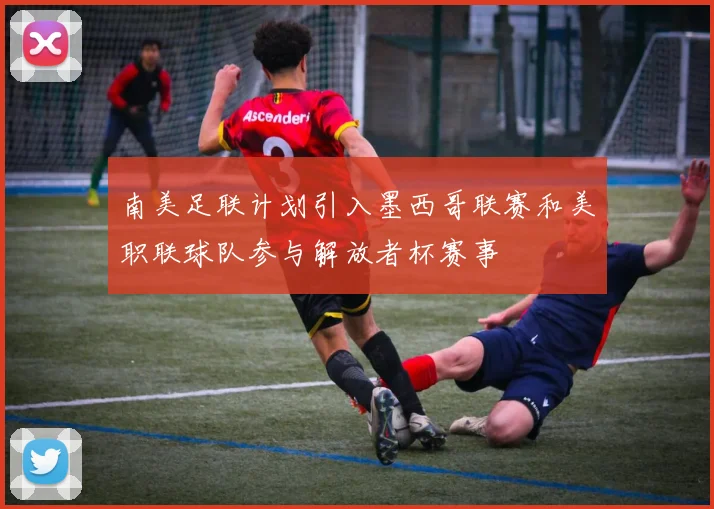 南美足联计划引入墨西哥联赛和美职联球队参与解放者杯赛事