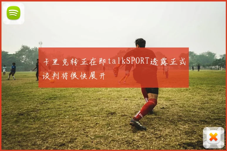 卡里克转正在即talkSPORT透露正式谈判将很快展开
