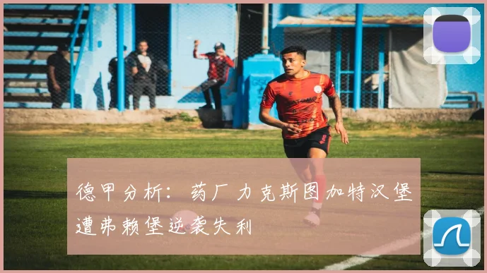 德甲分析：药厂力克斯图加特汉堡遭弗赖堡逆袭失利