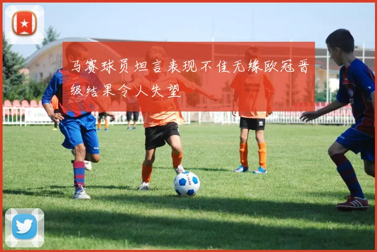 马赛球员坦言表现不佳无缘欧冠晋级结果令人失望