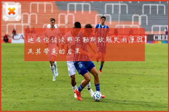 迪洛伦佐谈那不勒斯欧冠失利原因及其带来的后果