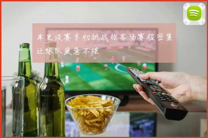 库里谈赛季初挑战称客场赛程密集让球队疲惫不堪