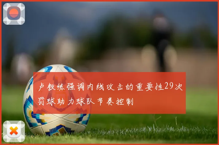 卢教练强调内线攻击的重要性29次罚球助力球队节奏控制